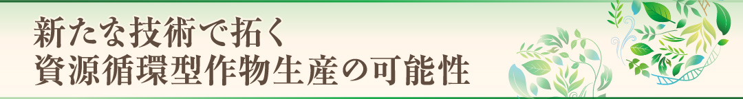 新たな技術で拓く資源循環型作物生産の可能性